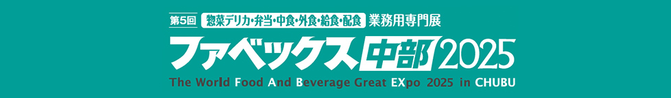 第5回 惣菜デリカ・弁当・中食・外食・給食・配食 業務用専門展 ファベックス中部2025 The World Food And Beverage Great EXpo 2025 in CHUBU