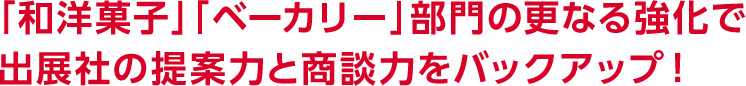 「和洋菓子」「ベーカリー」部門の更なる強化で出展社の提案力と商談力をバックアップ！