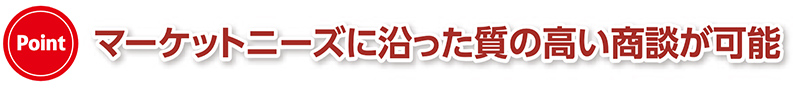 Point マーケットニーズに沿った質の高い商談が可能