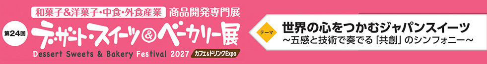和菓子＆洋菓子・中食・外食産業 商品開発専門展、第24回 デザート・スイーツ＆ベーカリー展、Dessert Sweets & Bakery Festival 2027、カフェ＆ドリンクExpo。テーマ：世界の心をつかむジャパンスイーツ～五感と技術で奏でる「共創」のシンフォニー～