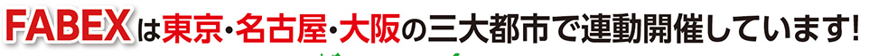 FABEXは東京・名古屋・大阪の三大都市で連動開催しています！