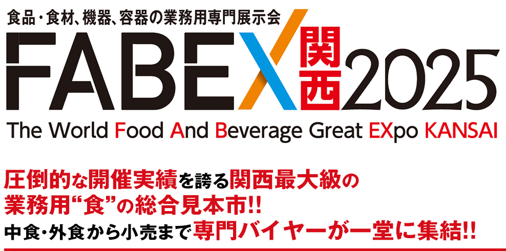 食品・食材、機器、容器の業務用専門展示会 FABEX関西2025 The World Food And Beverage Great EXpo KANSAI 圧倒的な開催実績を誇る関西最大級の業務用“食”の総合見本市!! 中食・外食から小売まで専門バイヤーが一堂に集結!!