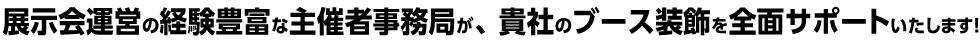 主催事務局が、貴社のブース装飾をお手伝いします！